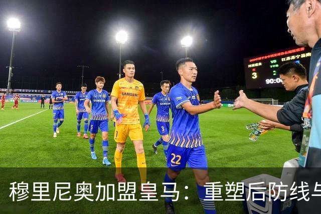 穆里尼奥加盟皇马：重塑后防线与教练团队的全新布局